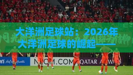大洋洲足球站：2026年大洋洲足球的崛起——新赛季、新赛事与新希望