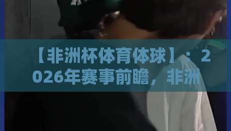 【非洲杯体育体球】：2026年赛事前瞻，非洲足球的黄金时代来了吗？