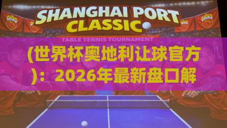 (世界杯奥地利让球官方)：2026年最新盘口解读与实战策略