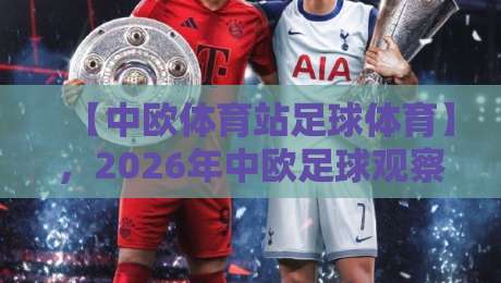 【中欧体育站足球体育】，2026年中欧足球观察：哪些新趋势值得你关注？
