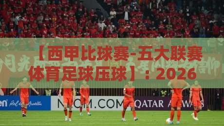 【西甲比球赛-五大联赛体育足球压球】: 2026赛季新规下，压球策略如何颠覆你的投注思路？