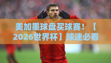 美加墨球盘买球赛！【2026世界杯】球迷必看的实战策略指南