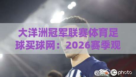 大洋洲冠军联赛体育足球买球网：2026赛季观赛与投注指南