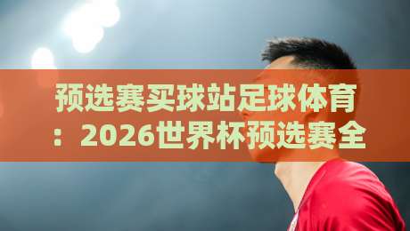 预选赛买球站足球体育：2026世界杯预选赛全攻略，球迷必看