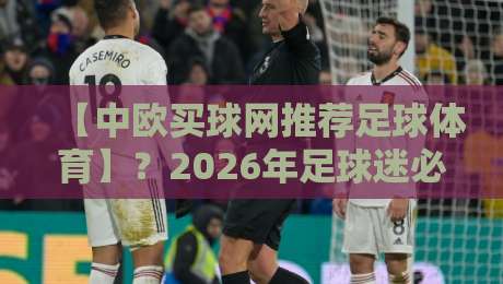 【中欧买球网推荐足球体育】？2026年足球迷必备的观赛与投注攻略