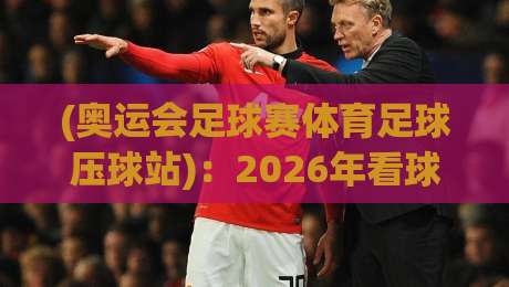 (奥运会足球赛体育足球压球站)：2026年看球新姿势，压球站的正确打开方式