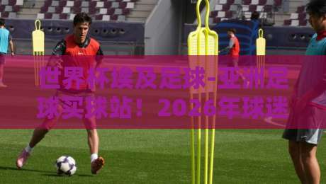 世界杯埃及足球-亚洲足球买球站！2026年球迷必知的三大趋势