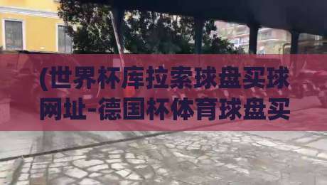 (世界杯库拉索球盘买球网址-德国杯体育球盘买球), 2026年最新玩法与平台解析