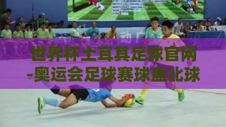世界杯土耳其足球官网-奥运会足球赛球盘比球：2026年最值得关注的赛事动态与盘口解析