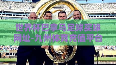 世界杯巴拿马足球买球网址-九州体育充值平台足球体育：2026年资深球迷的实战指南