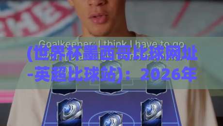 (世界杯墨西哥比球网址-英超比球站)：2026年足球迷必备的观赛与比分查询指南