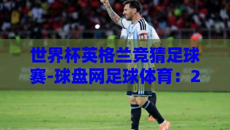 世界杯英格兰竞猜足球赛-球盘网足球体育：2026年球迷必看的竞猜策略与平台解析