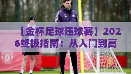 【金杯足球压球赛】2026终极指南：从入门到高手的实战策略