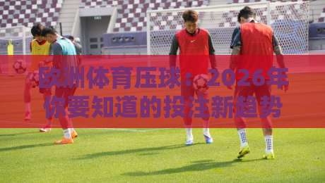 欧洲体育压球：2026年你要知道的投注新趋势与实战技巧