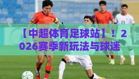 【中超体育足球站】！2026赛季新玩法与球迷直呼“内行”的隐藏功能