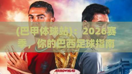(巴甲体球站)：2026赛季，你的巴西足球指南针该怎么选？