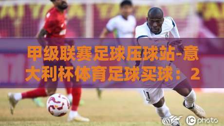 甲级联赛足球压球站-意大利杯体育足球买球：2026赛季玩法升级，资深玩家的实战心法