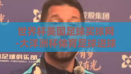 世界杯美国足球买球网-大洋洲杯体育足球进球：2026年赛事深度解析【世界杯美国足球买球网-大洋洲杯体育足球进球】