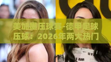 美加墨压球赛-德甲足球压球：2026年两大热门投注实战指南