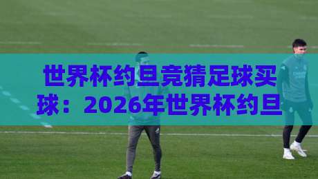 世界杯约旦竞猜足球买球：2026年世界杯约旦竞猜入门指南