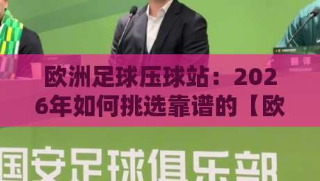 欧洲足球压球站：2026年如何挑选靠谱的【欧洲足球压球站】？资深编辑实测分享