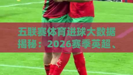 五联赛体育进球大数据揭秘：2026赛季英超、西甲、意甲、德甲、法甲进球分布与冷门发现【五联赛体育进球】