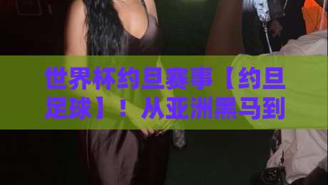 世界杯约旦赛事【约旦足球】！从亚洲黑马到世界舞台的逆袭之路