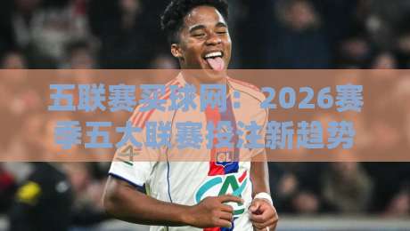 五联赛买球网：2026赛季五大联赛投注新趋势（五联赛买球网）