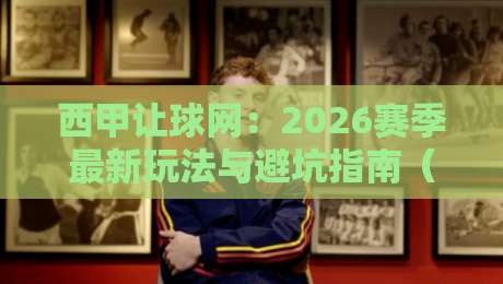 西甲让球网：2026赛季最新玩法与避坑指南（西甲让球网）