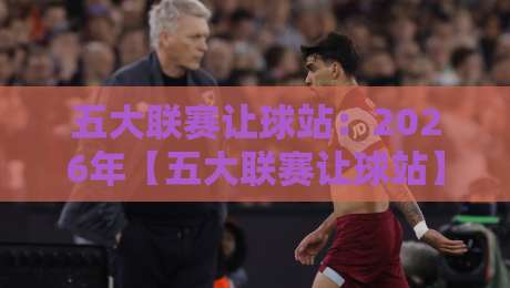 五大联赛让球站：2026年【五大联赛让球站】怎么挑？老玩家才懂的避坑套路