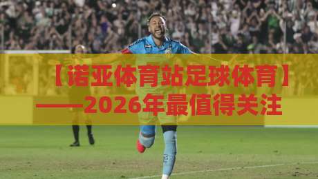 【诺亚体育站足球体育】——2026年最值得关注的五大趋势与实战指南