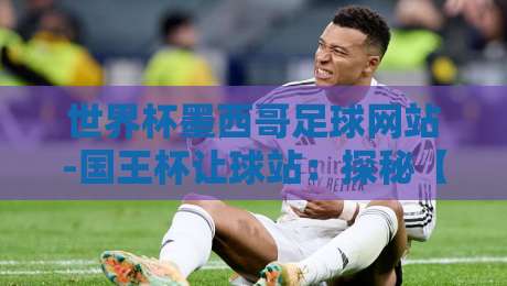 世界杯墨西哥足球网站-国王杯让球站：探秘【世界杯墨西哥足球网站-国王杯让球站】的实战与误区