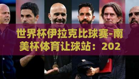 世界杯伊拉克比球赛-南美杯体育让球站：2026年赛事前瞻与盘口深度解析