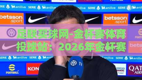 足联买球网-金杯赛体育投球站：2026年金杯赛投注策略与避坑指南