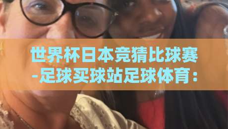 世界杯日本竞猜比球赛-足球买球站足球体育：2026年观赛与投注新思路