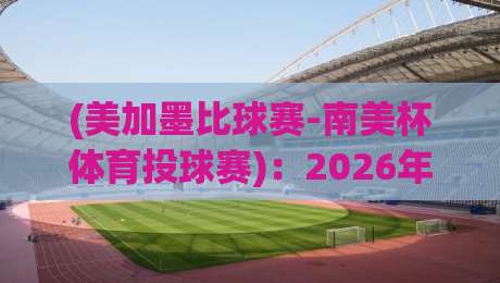(美加墨比球赛-南美杯体育投球赛)：2026年最值得关注的跨洲际赛事与投注指南