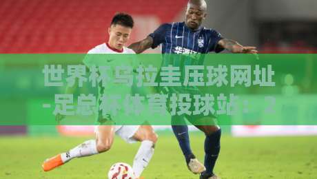 世界杯乌拉圭压球网址-足总杯体育投球站：2026年球迷必知的观赛与投注新趋势
