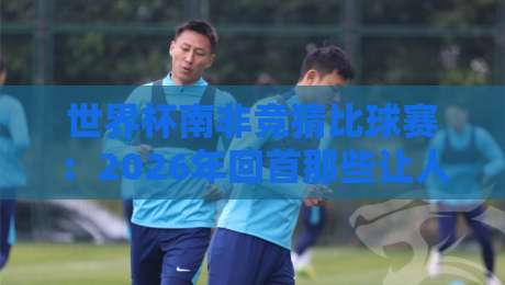 世界杯南非竞猜比球赛：2026年回首那些让人又爱又恨的冷门与神单