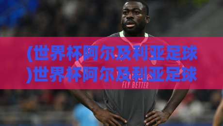 (世界杯阿尔及利亚足球)世界杯阿尔及利亚足球：2026年，沙漠之狐能否再次咆哮？