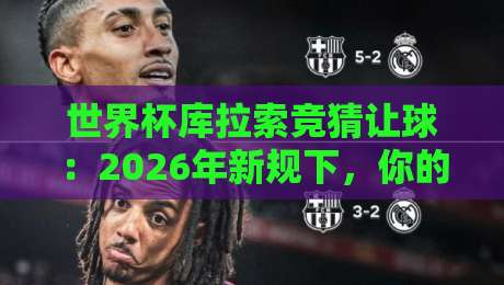 世界杯库拉索竞猜让球：2026年新规下，你的押注逻辑该变了！