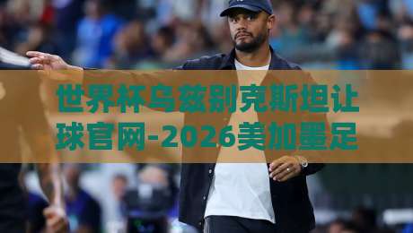 世界杯乌兹别克斯坦让球官网-2026美加墨足球压球：深度解析与实战建议（世界杯乌兹别克斯坦让球官网-2026美加墨足球压球）
