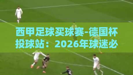 西甲足球买球赛-德国杯投球站:2026年球迷必看的投注指南与实战技巧 西甲足球买球赛-德国杯投球站:2026年球迷必看的投注指南与实战技巧