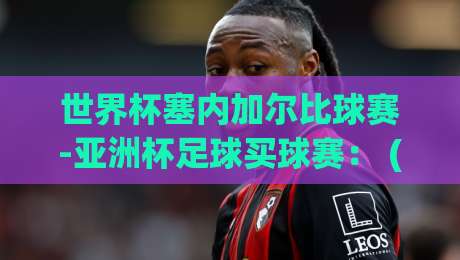 世界杯塞内加尔比球赛-亚洲杯足球买球赛： (世界杯塞内加尔比球赛) 2026年球迷必看的观赛与投注指南