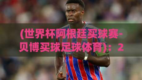 (世界杯阿根廷买球赛-贝博买球足球体育)：2026年阿根廷国家队夺冠赔率与投注策略全解析