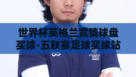 世界杯英格兰竞猜球盘买球-五联赛足球买球站足球体育：2026年看球老炮儿的竞猜新思路