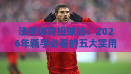 法甲体育投球站：2026年新手必看的五大实用技巧与避坑指南