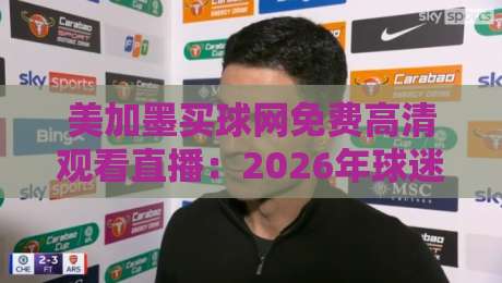 美加墨买球网免费高清观看直播：2026年球迷必备的观赛指南