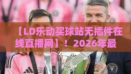 【LD乐动买球站无插件在线直播网】!2026年最新赛事观看指南 【LD乐动买球站无插件在线直播网】!2026年最新赛事观看指南