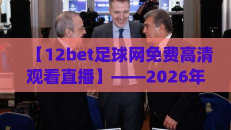【12bet足球网免费高清观看直播】——2026年球迷专属观赛指南，你get了吗？