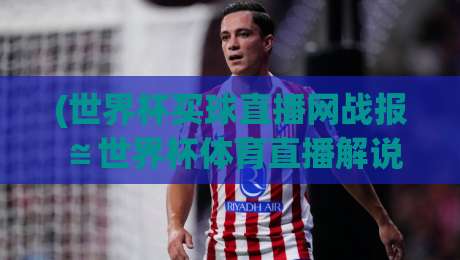 (世界杯买球直播网战报≌世界杯体育直播解说在线观看免费直播站):2026年球迷必备的五大观赛技巧与实战解析 (世界杯买球直播网战报≌世界杯体育直播解说在线观看免费直播站):2026年球迷必备的五大观赛技巧与实战解析